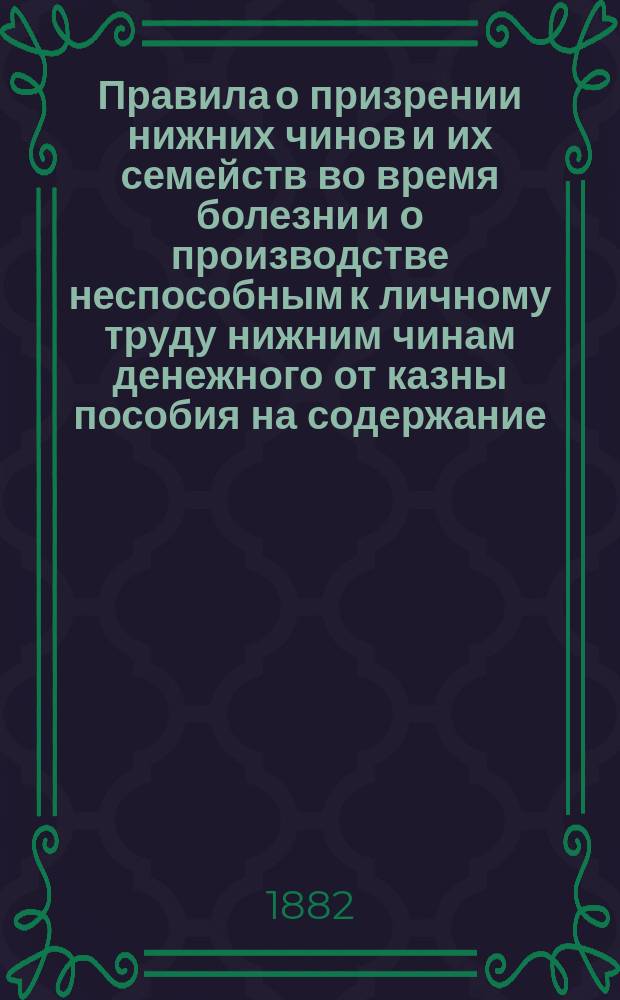 Правила о призрении нижних чинов и их семейств во время болезни и о производстве неспособным к личному труду нижним чинам денежного от казны пособия на содержание