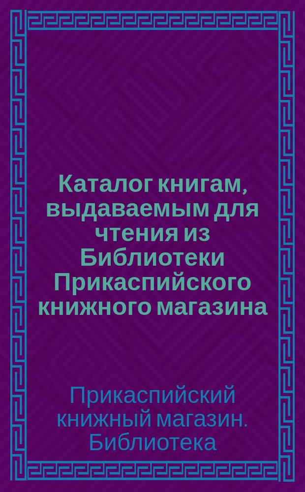 Каталог книгам, выдаваемым для чтения из Библиотеки Прикаспийского книжного магазина, на 1882 год