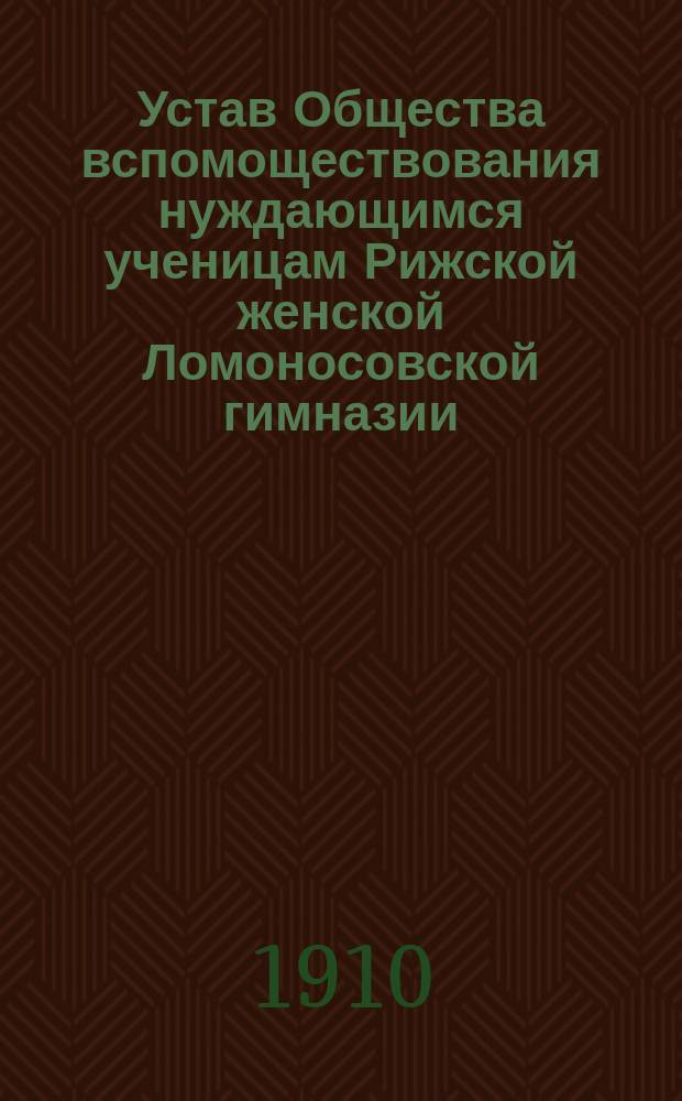 Устав Общества вспомоществования нуждающимся ученицам Рижской женской Ломоносовской гимназии : Утв. 15 мая 1906 г.