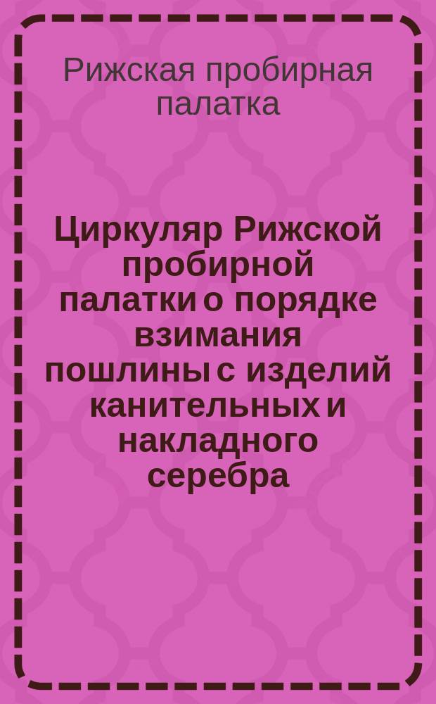 Циркуляр Рижской пробирной палатки [о порядке взимания пошлины с изделий канительных и накладного серебра]