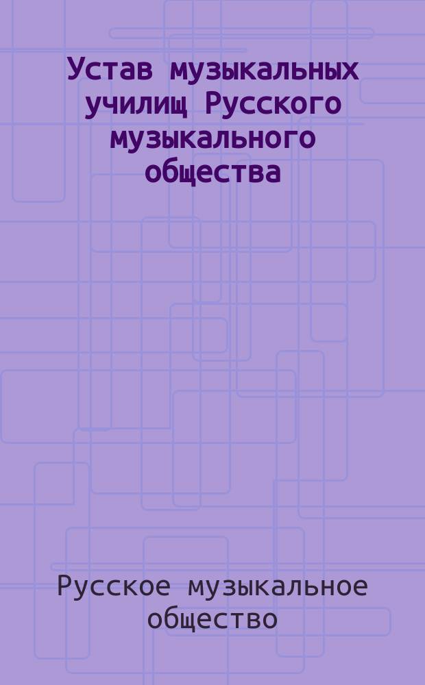 Устав музыкальных училищ Русского музыкального общества : Утв. 5 окт. 1882 г.