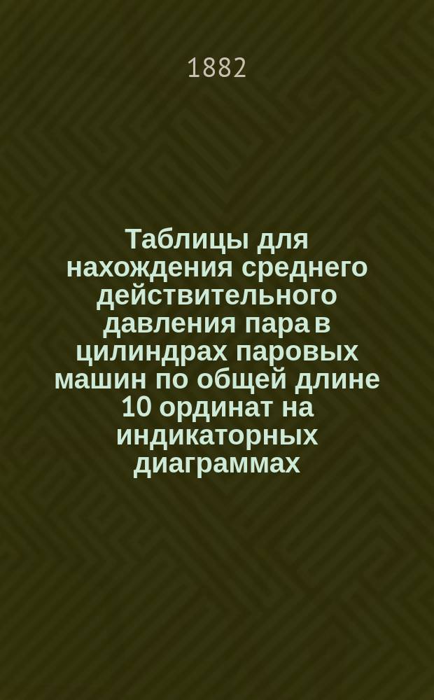 Таблицы для нахождения среднего действительного давления пара в цилиндрах паровых машин по общей длине 10 ординат на индикаторных диаграммах