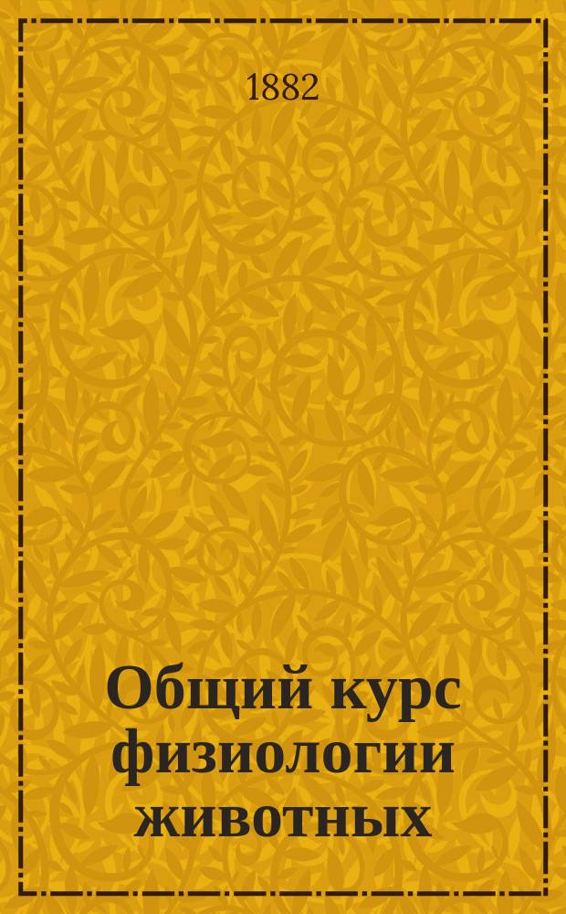 Общий курс физиологии животных : Лекции, чит. проф. Спб. ун-та И.М. Сеченовым