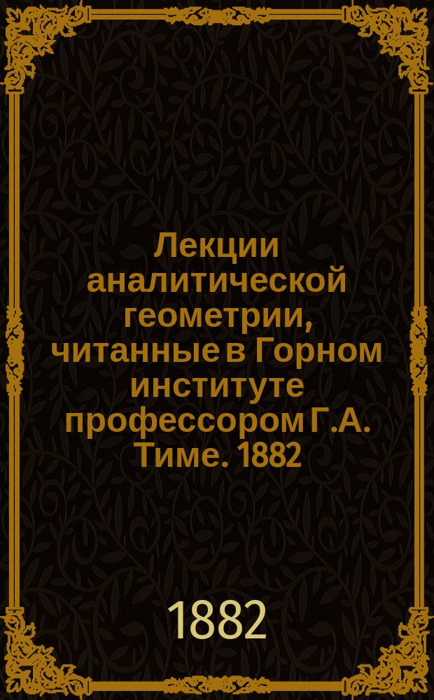 Лекции аналитической геометрии, читанные в Горном институте профессором Г.А. Тиме. 1882/83 г.г.
