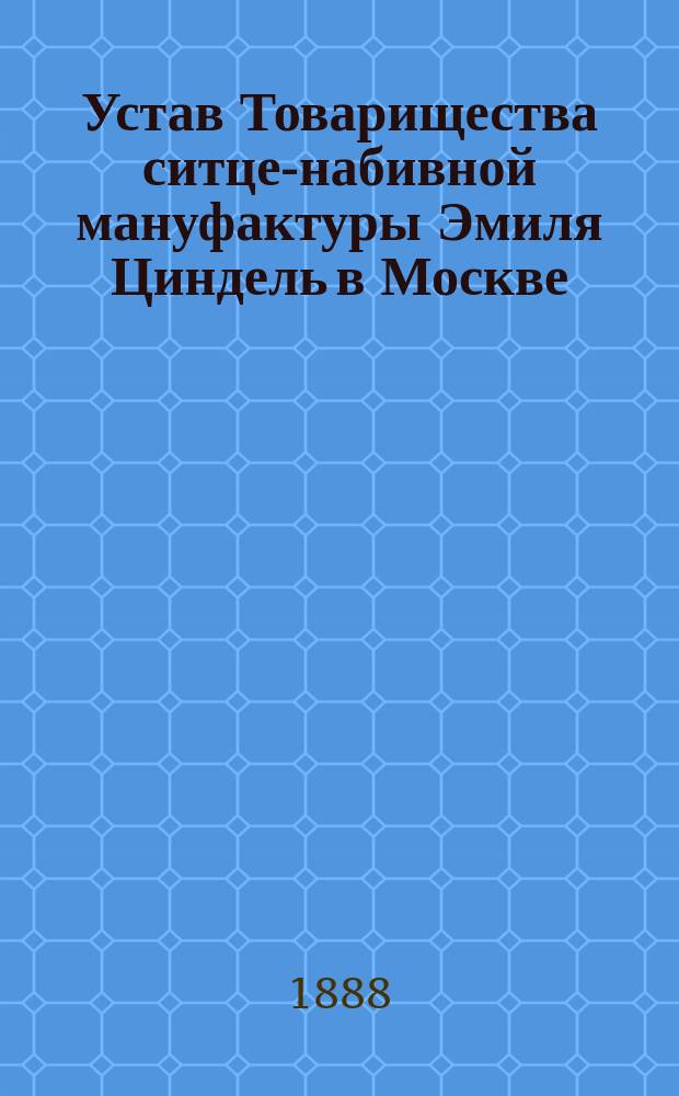Устав Товарищества ситце-набивной мануфактуры Эмиля Циндель в Москве : Утв. 19 июля 1874 г. : С изм.