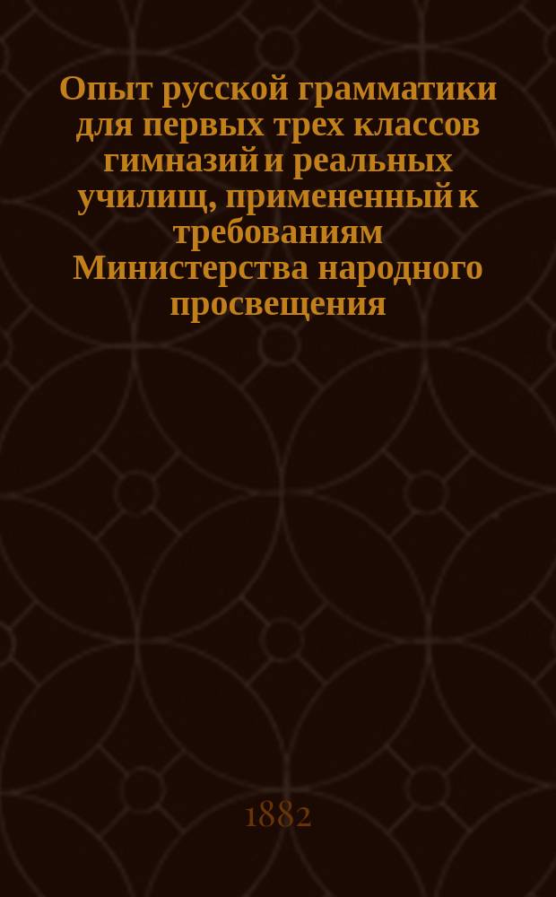 Опыт русской грамматики для первых трех классов гимназий и реальных училищ, примененный к требованиям Министерства народного просвещения