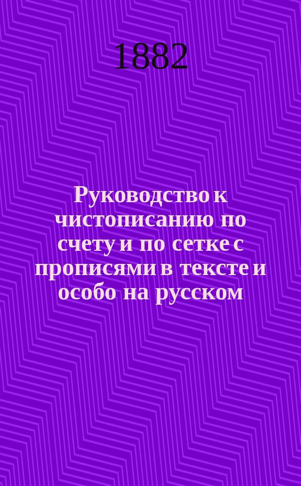 Руководство к чистописанию по счету и по сетке с прописями в тексте и особо на русском, латинско-французском, немецком и греческом языках для преподавателей и родителей