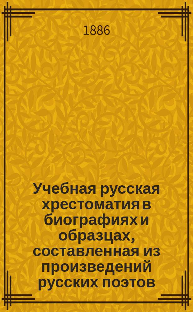 Учебная русская хрестоматия в биографиях и образцах, составленная из произведений русских поэтов : Классная кн. для чтения в нач. нар. и гор. уч-щах и церковно-приход. школах : В 2 ч. (5 отд