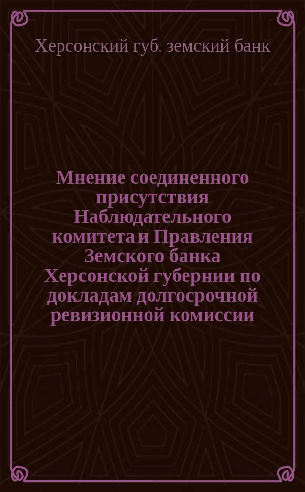 Мнение соединенного присутствия Наблюдательного комитета и Правления Земского банка Херсонской губернии по докладам долгосрочной ревизионной комиссии, избранной в общем собрании 1881 года