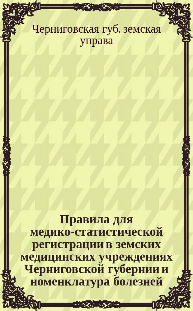 Правила для медико-статистической регистрации в земских медицинских учреждениях Черниговской губернии и номенклатура болезней