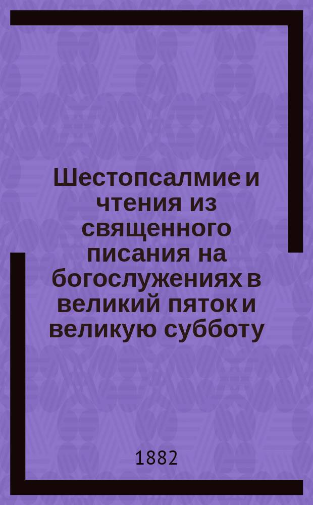 Шестопсалмие и чтения из священного писания на богослужениях в великий пяток и великую субботу : В рус. пер
