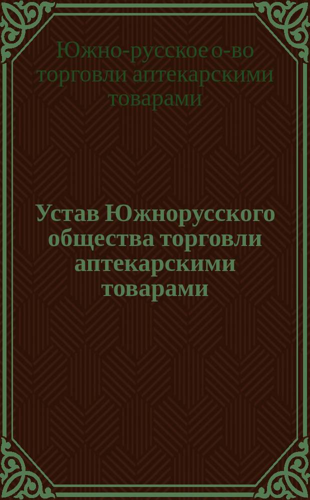 Устав Южнорусского общества торговли аптекарскими товарами : Утв. 23 окт. 1881 г.