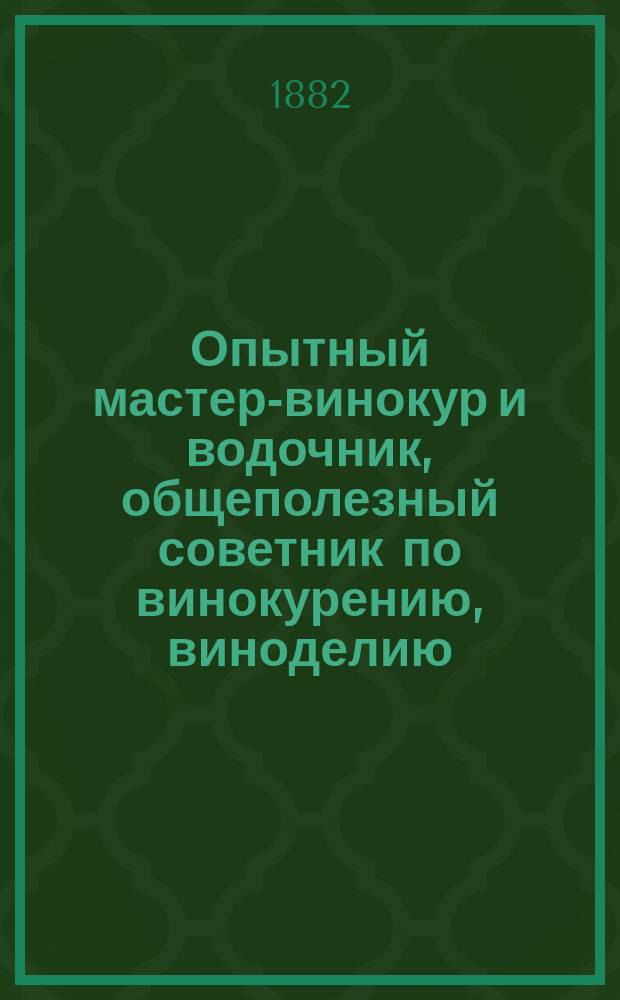 Опытный мастер-винокур и водочник, общеполезный советник по винокурению, виноделию, пивоварению и медоварению : Приготовление водок, ликеров, наливок... и пр. : С прил. разнообраз. способов приготовления кваса, кислых щей... и пр.