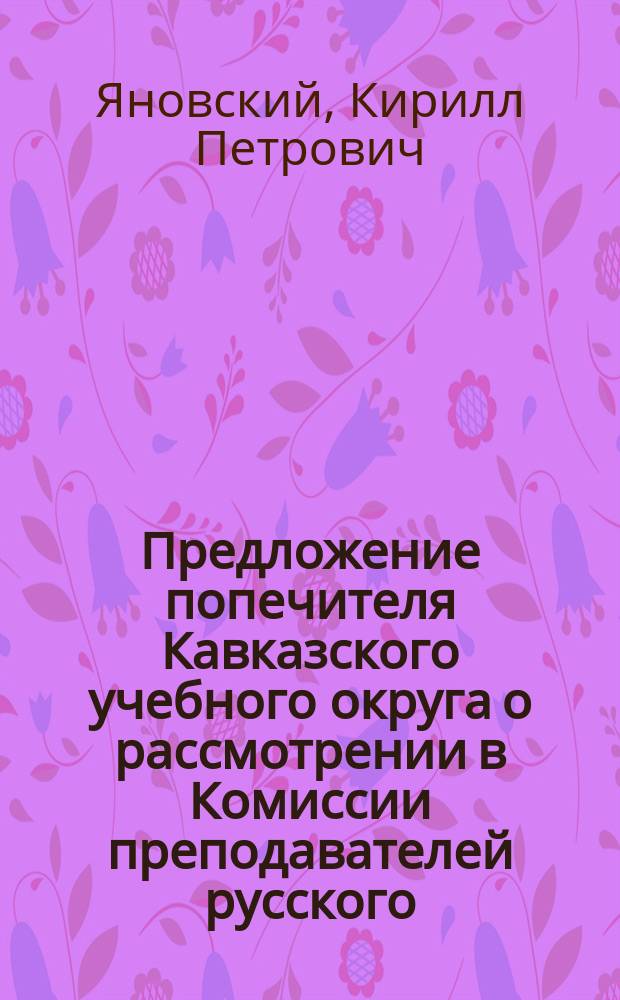 Предложение попечителя Кавказского учебного округа о рассмотрении в Комиссии преподавателей русского, древних и новых языков вопроса о преподавании русского языка и словесности