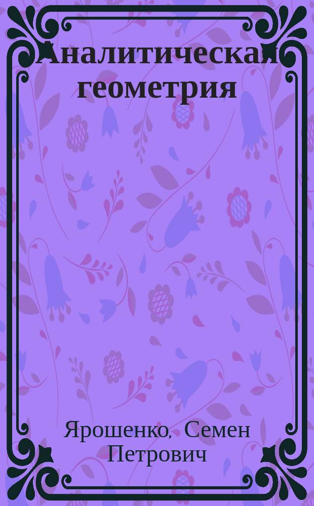Аналитическая геометрия : Лекции, чит. в Новорос. ун-те в 1881/82 акад. г. орд. проф. С. Ярошенко