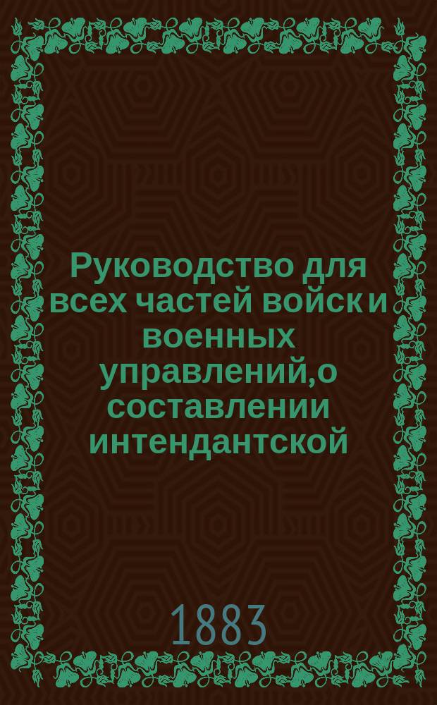 Руководство для всех частей войск и военных управлений, о составлении интендантской, полковой и ротной вещевых табелей-требований срочного вещевого довольствия; с приведенными практическими примерами, основанными на законоположениях : Кроме того здесь помещаются и др. положения, относящиеся до вещевого довольствия