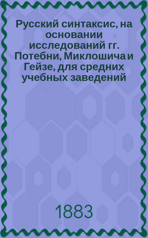 Русский синтаксис, на основании исследований гг. Потебни, Миклошича и Гейзе, для средних учебных заведений, составленный преподавателем Московской VI гимназии Н. Баталиным