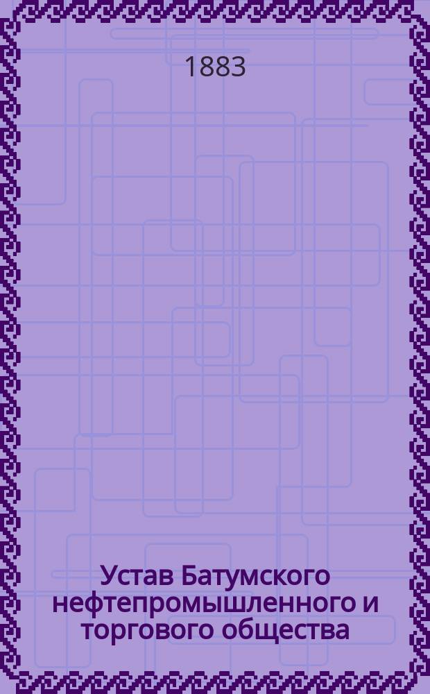 Устав Батумского нефтепромышленного и торгового общества : Утв. 1 июля 1883 г.