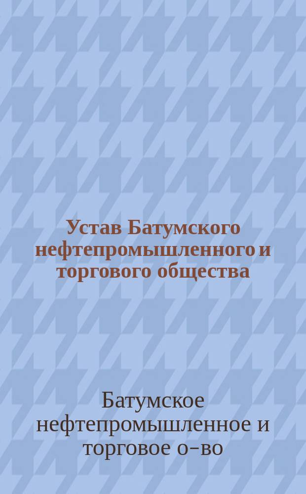 Устав Батумского нефтепромышленного и торгового общества : Утв. 1 июля 1883 г.