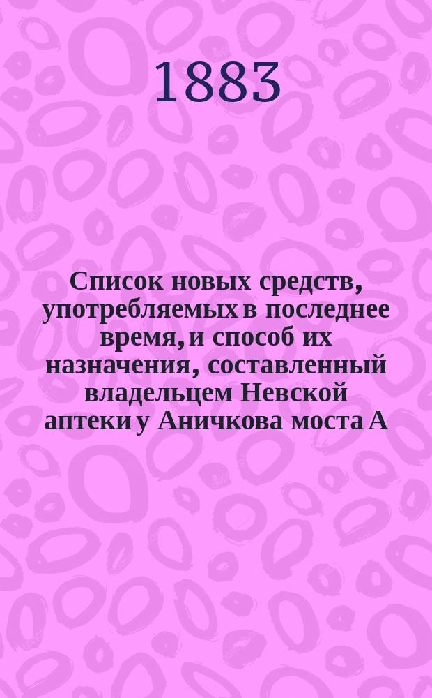 Список новых средств, употребляемых в последнее время, и способ их назначения, составленный владельцем Невской аптеки у Аничкова моста А. Берггольцем