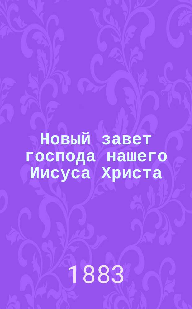 Новый завет господа нашего Иисуса Христа : На рус. наречии : С указ. еванг. и апостол. чтений на все дни года