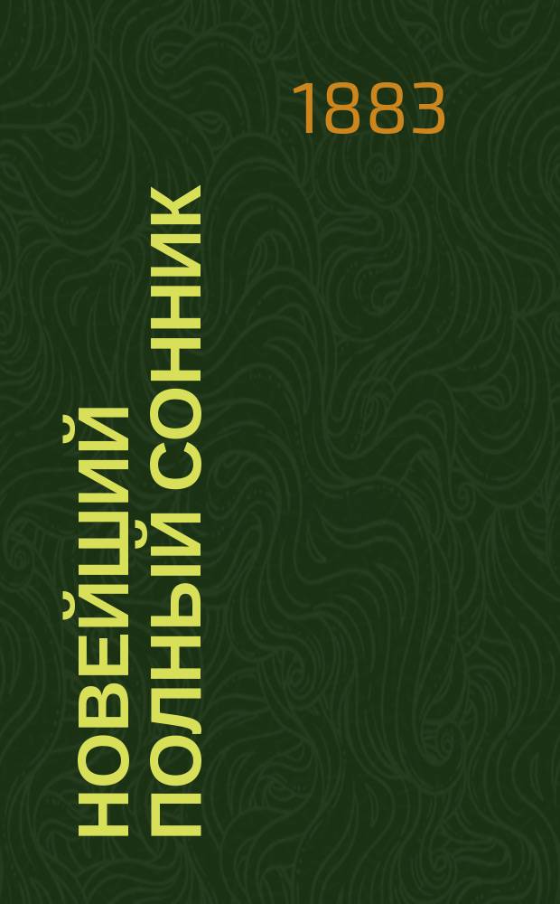 Новейший полный сонник : Более миллиона снов : Подроб. объясн. всех сновидений, с прибавл. историч. сбывшихся снов, виденных великими людьми : Сост. в алф. порядке из соч. знаменитых египет. и индейских мудрецов и астрономов как-то: Аполлония, Альбумазара, Сонциуса и др.