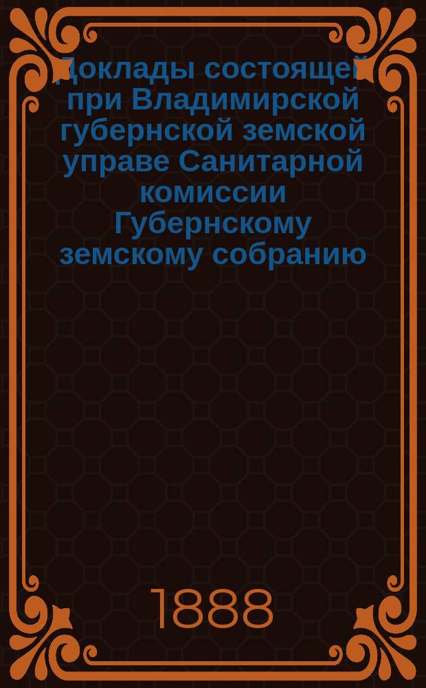 Доклады состоящей при Владимирской губернской земской управе Санитарной комиссии Губернскому земскому собранию... очередному собранию XXIII сессии
