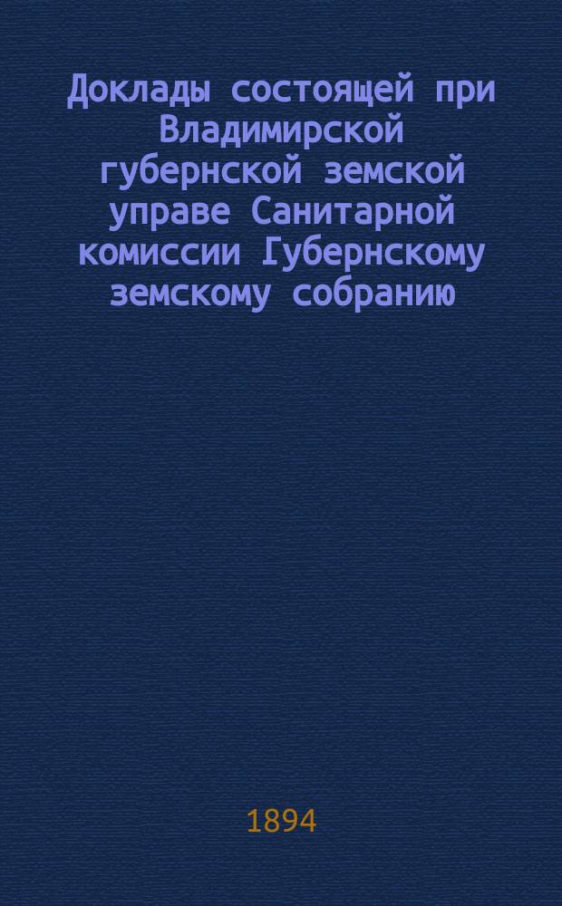 Доклады состоящей при Владимирской губернской земской управе Санитарной комиссии Губернскому земскому собранию... очередному... XXIX сессии