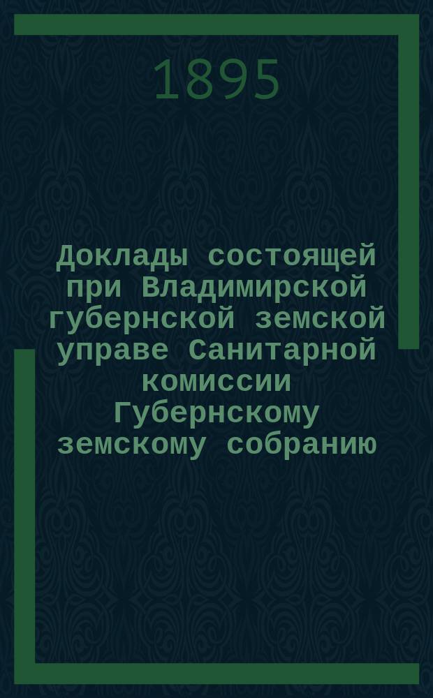 Доклады состоящей при Владимирской губернской земской управе Санитарной комиссии Губернскому земскому собранию... очередному... XXX-й сессии