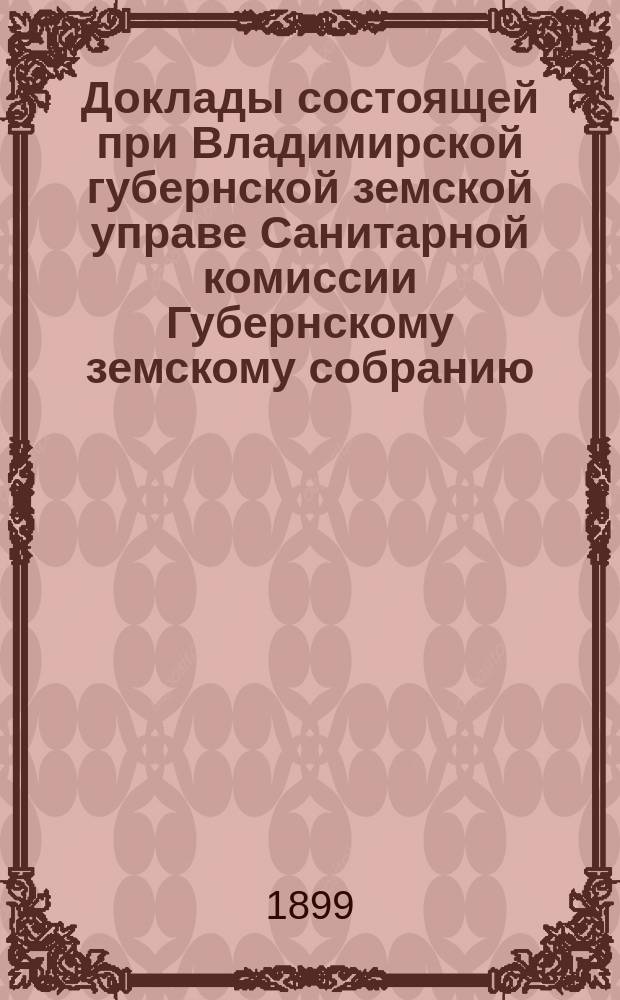 Доклады состоящей при Владимирской губернской земской управе Санитарной комиссии Губернскому земскому собранию... очередному... XXXIV сессии