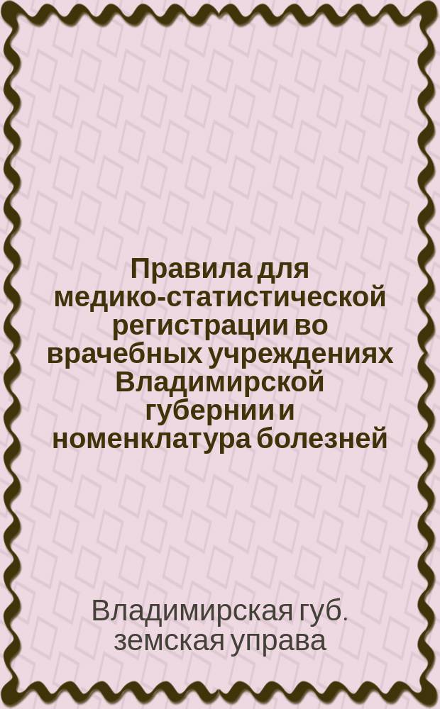 Правила для медико-статистической регистрации во врачебных учреждениях Владимирской губернии и номенклатура болезней