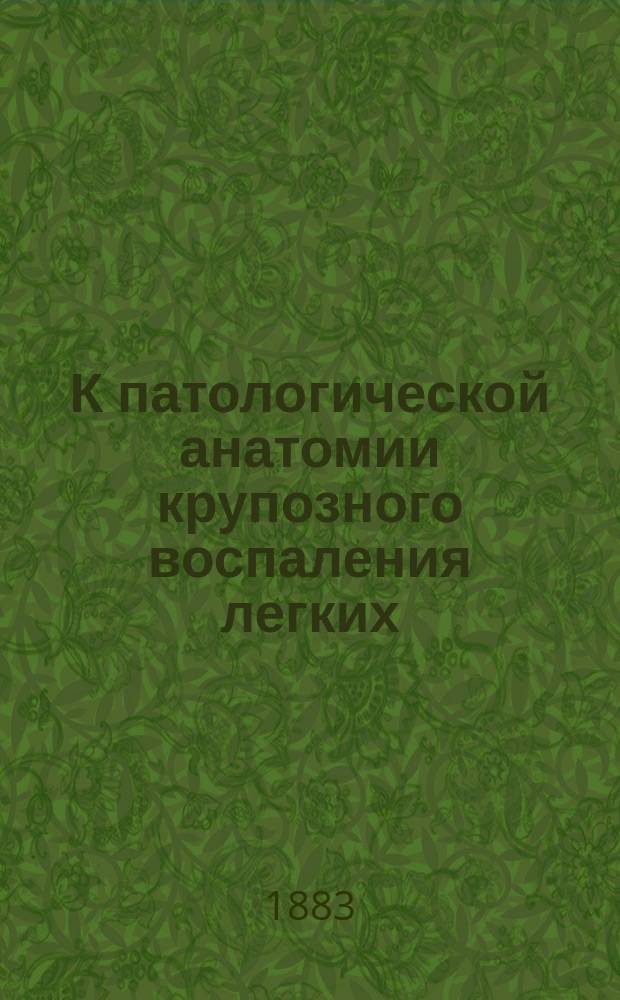 К патологической анатомии крупозного воспаления легких : (Гистол. исслед.) : Дис. на степ. д-ра мед. врача М. Вознесенского