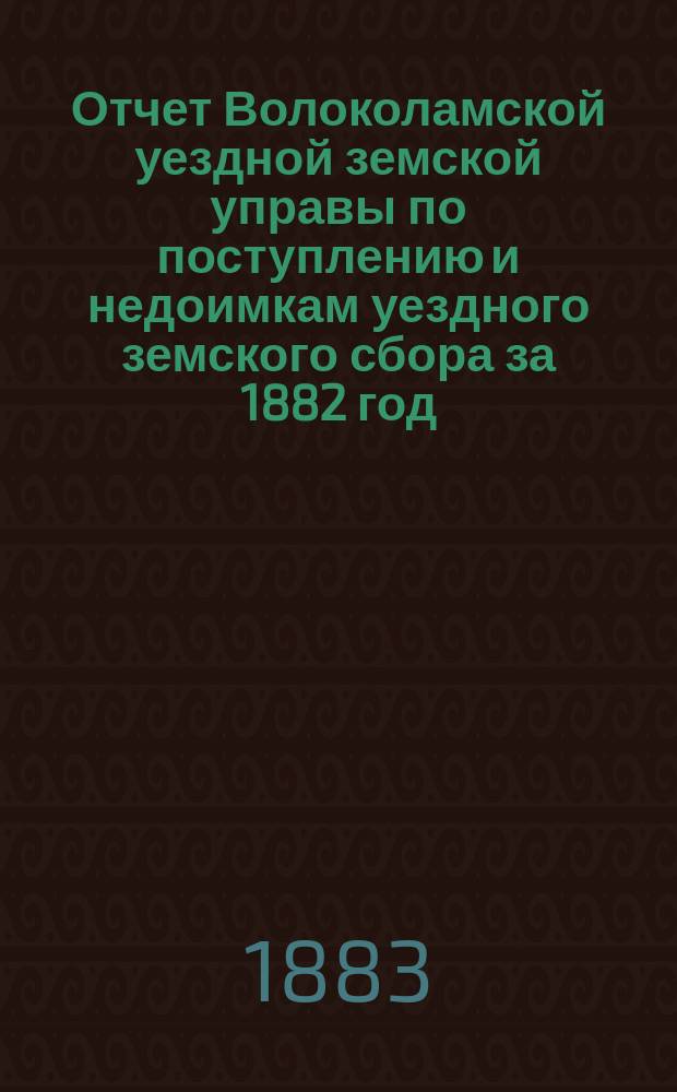 Отчет Волоколамской уездной земской управы по поступлению и недоимкам уездного земского сбора за 1882 год