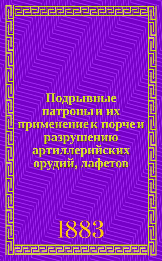 Подрывные патроны и их применение к порче и разрушению артиллерийских орудий, лафетов, а также деревянных и железных балок