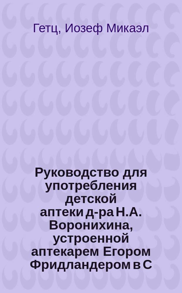 Руководство для употребления детской аптеки д-ра Н.А. Воронихина, устроенной аптекарем Егором Фридландером в С.-Петербурге