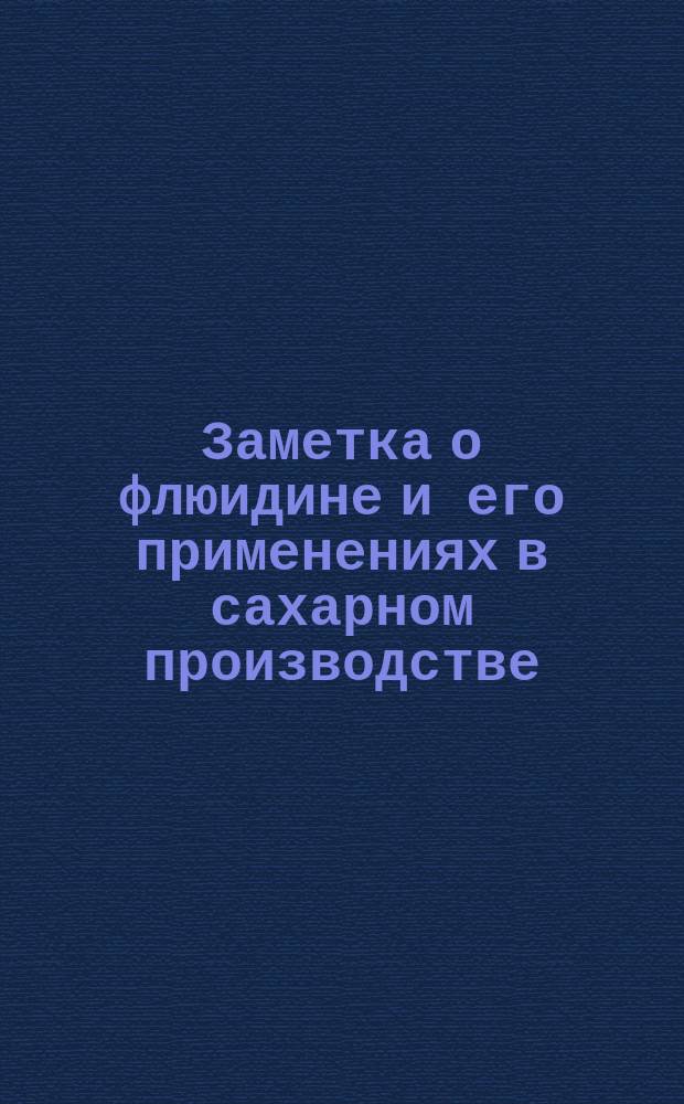 Заметка о флюидине и его применениях в сахарном производстве; О полуметаллическом тесте для набивки сальников, а также О жире, устраняющем трение в кранах / Сост. И.М. Гибаль