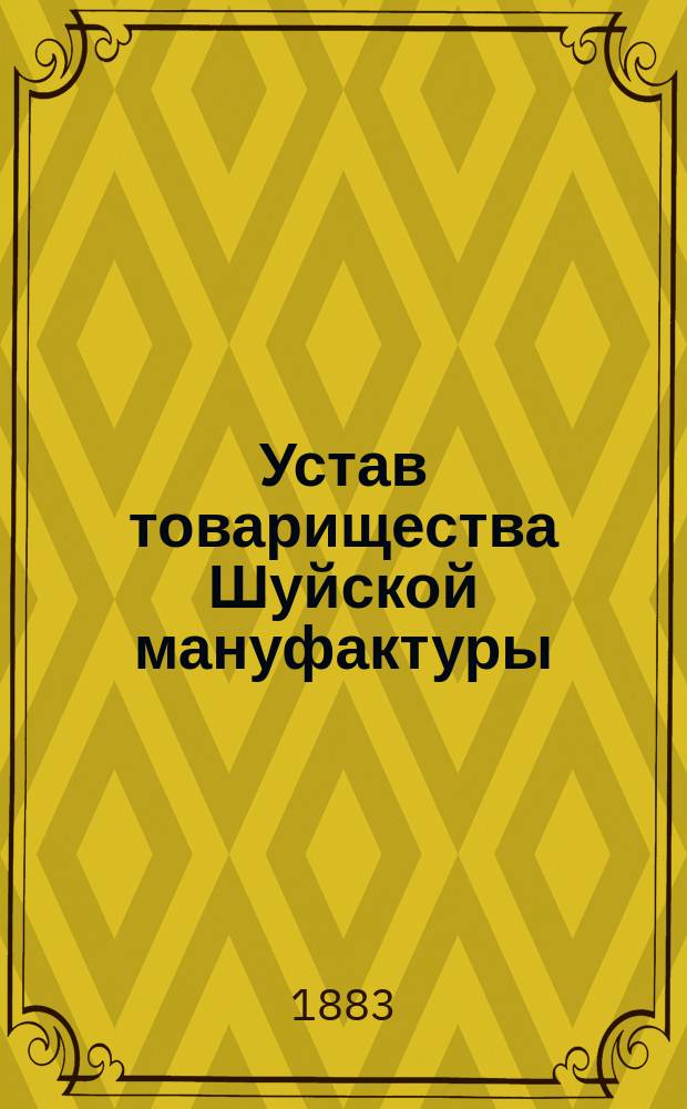 Устав товарищества Шуйской мануфактуры : Утв. 4 февр. 1883 г.