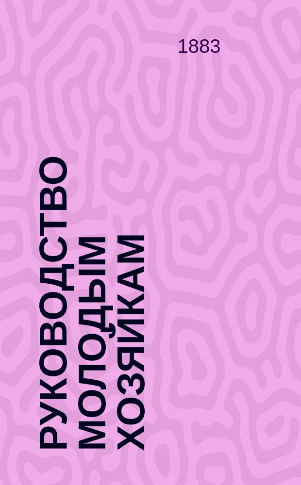 Руководство молодым хозяйкам : Распознавание качеств продуктов, сохранение их, исправление слегка попортившихся и время закупок овощей
