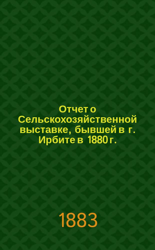 Отчет о Сельскохозяйственной выставке, бывшей в г. Ирбите в 1880 г.
