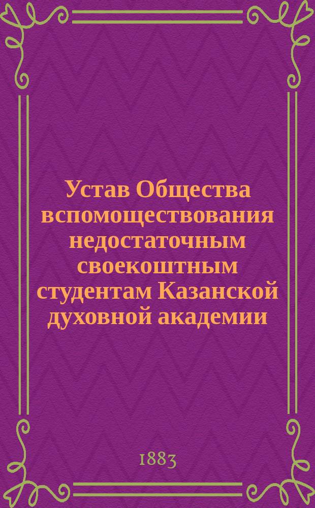 Устав Общества вспомоществования недостаточным своекоштным студентам Казанской духовной академии : Утв... 30 апр. 1883 г