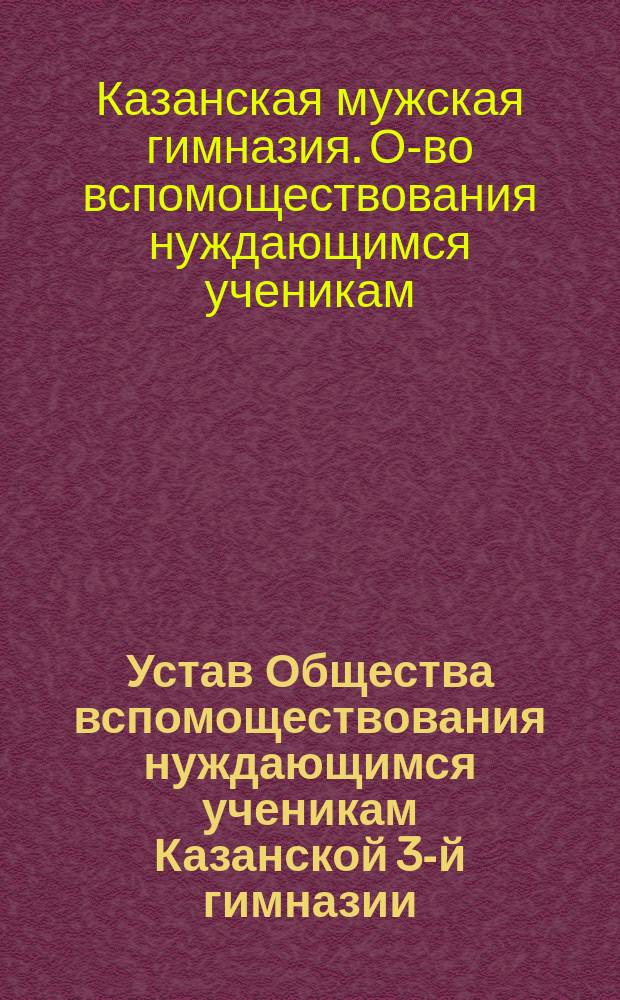 Устав Общества вспомоществования нуждающимся ученикам Казанской 3-й гимназии : Утв.... 10 авг. 1882 г.