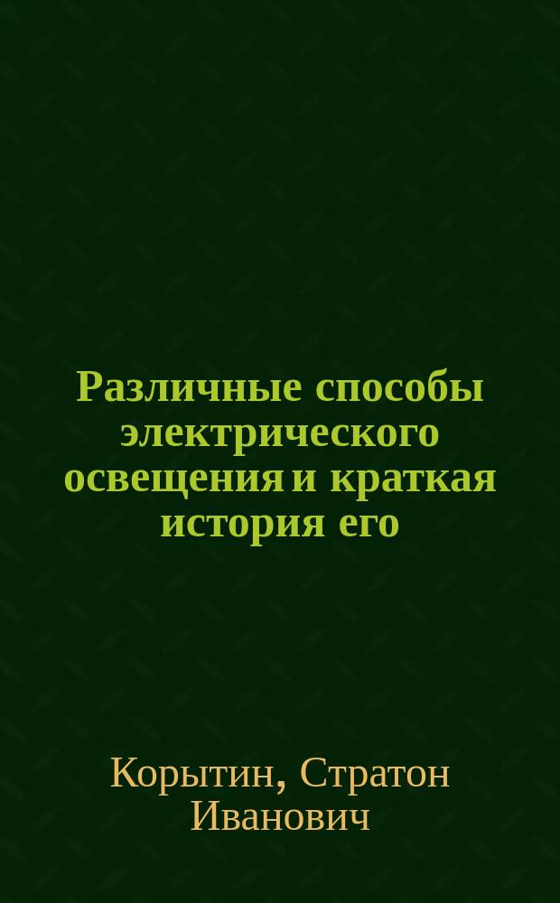 Различные способы электрического освещения и краткая история его : Публич. лекция, чит. на акте Тамб. реал. уч-ща в 1882 г. преп. физики С. Корытиным