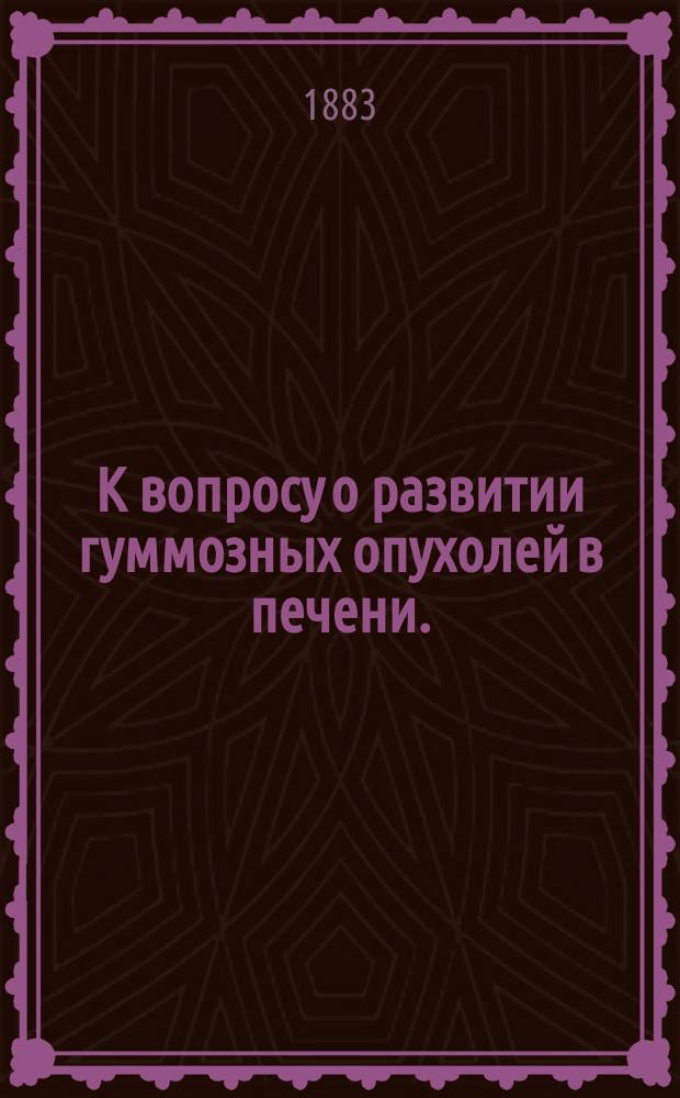 К вопросу о развитии гуммозных опухолей в печени. (Gummata hepatis) : Гистол. исслед. : Дис. на степ. д-ра мед. врача Константина Космина