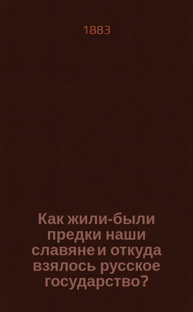 Как жили-были предки наши славяне и откуда взялось русское государство? : Из рассказов старого деда