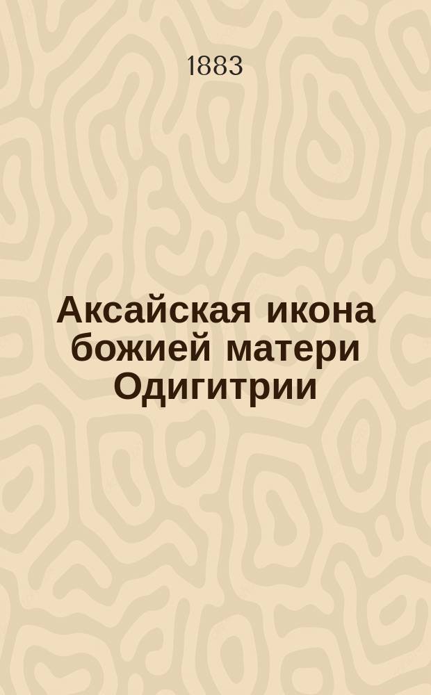 Аксайская икона божией матери Одигитрии : Явление иконы и ее прославление в Аксайской станице Черкас. окр. Дон. обл.