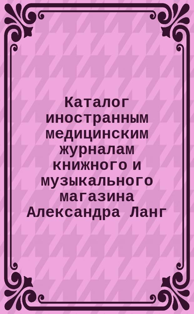 Каталог иностранным медицинским журналам книжного и музыкального магазина Александра Ланг... в Москве... ... 1884 год