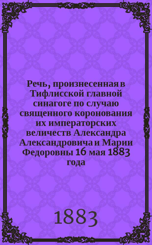 Речь, произнесенная в Тифлисской главной синагоге по случаю священного коронования их императорских величеств Александра Александровича и Марии Федоровны 16 мая 1883 года, раввином И.Я. Левиным
