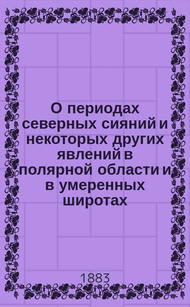 О периодах северных сияний и некоторых других явлений в полярной области и в умеренных широтах : (читано в общем собрании И. Р. Т. О. 7 марта 1883 г.)
