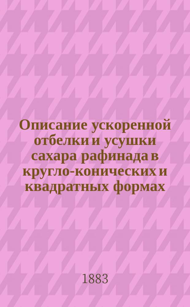 Описание ускоренной отбелки и усушки сахара рафинада в кругло-конических и квадратных формах, как равно и кускового, в дюймовых кубиках (причем получается рафинад различной плотности: очень плотный, средний и слабый), а также и ускоренной отбелки рафинадных продуктов : По привилегир. способу П.Т. Литвиненко