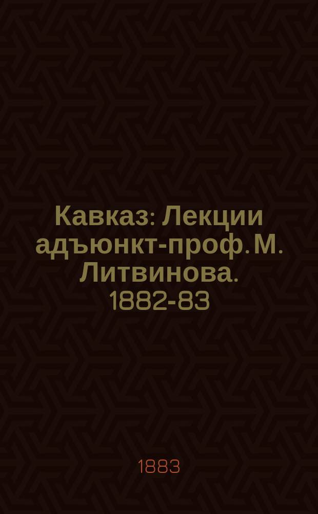 Кавказ : Лекции адъюнкт-проф. М. Литвинова. 1882-83